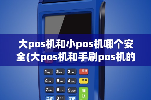 大pos机和小pos机哪个安全(大pos机和手刷pos机的区别)