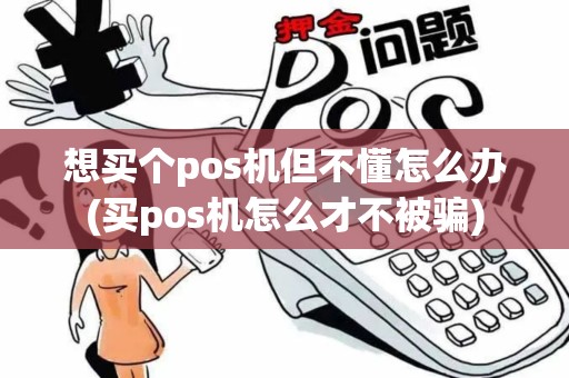 想买个pos机但不懂怎么办(买pos机怎么才不被骗)