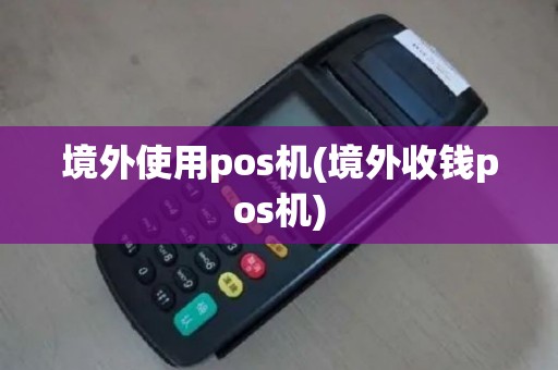 境外使用pos机(境外收钱pos机)