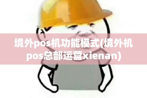 境外pos机功能模式(境外机pos总部运营xienan)