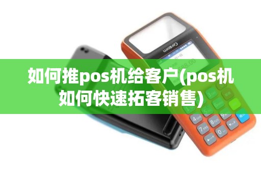 如何推pos机给客户(pos机如何快速拓客销售)