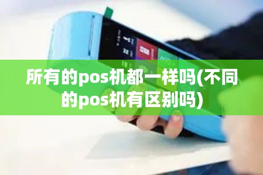 所有的pos机都一样吗(不同的pos机有区别吗)