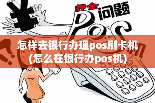 怎样去银行办理pos刷卡机(怎么在银行办pos机)