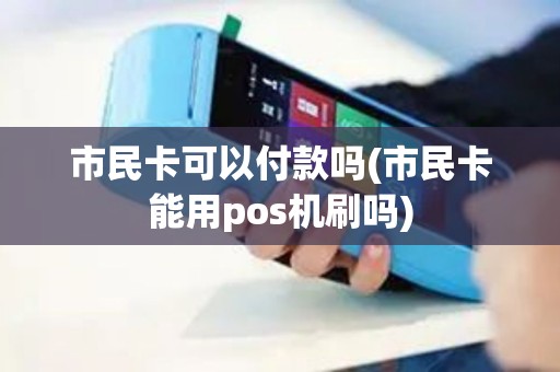市民卡可以付款吗(市民卡能用pos机刷吗)