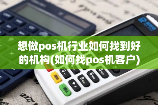 想做pos机行业如何找到好的机构(如何找pos机客户)
