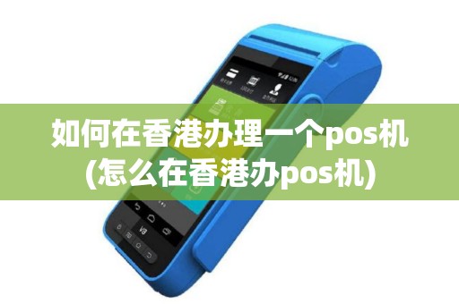 如何在香港办理一个pos机(怎么在香港办pos机)
