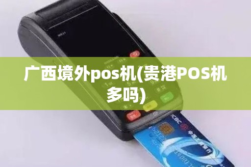 广西境外pos机(贵港POS机多吗)