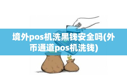 境外pos机洗黑钱安全吗(外币通道pos机洗钱)