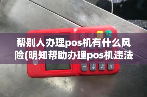 帮别人办理pos机有什么风险(明知帮助办理pos机违法)
