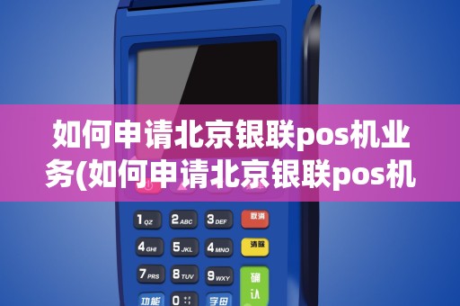 如何申请北京银联pos机业务(如何申请北京银联pos机)