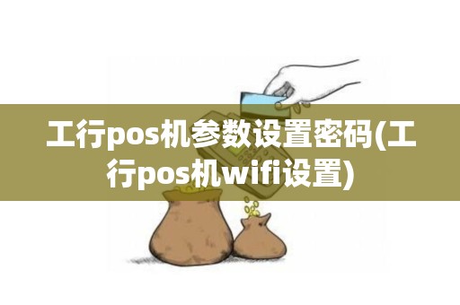 工行pos机参数设置密码(工行pos机wifi设置)