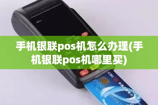 手机银联pos机怎么办理(手机银联pos机哪里买)