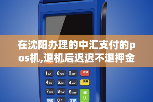 在沈阳办理的中汇支付的pos机,退机后迟迟不退押金,该到...