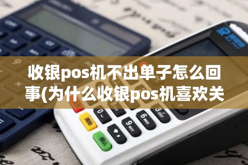 收银pos机不出单子怎么回事(为什么收银pos机喜欢关机)