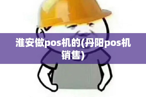淮安做pos机的(丹阳pos机销售)