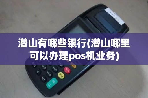 潜山有哪些银行(潜山哪里可以办理pos机业务)