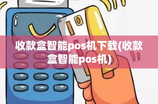 收款盒智能pos机下载(收款盒智能pos机)