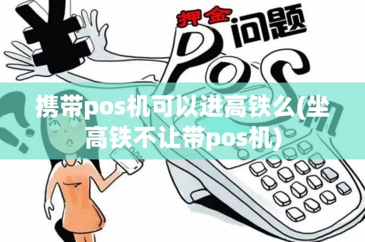 携带pos机可以进高铁么(坐高铁不让带pos机)