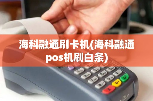 海科融通刷卡机(海科融通pos机刷白条)