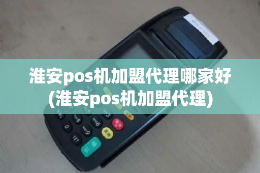 淮安pos机加盟代理哪家好(淮安pos机加盟代理)