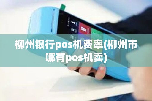 柳州银行pos机费率(柳州市哪有pos机卖)