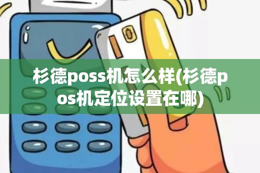 杉德poss机怎么样(杉德pos机定位设置在哪)