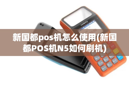 新国都pos机怎么使用(新国都POS机N5如何刷机)