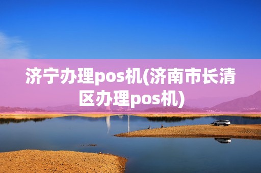 济宁办理pos机(济南市长清区办理pos机)