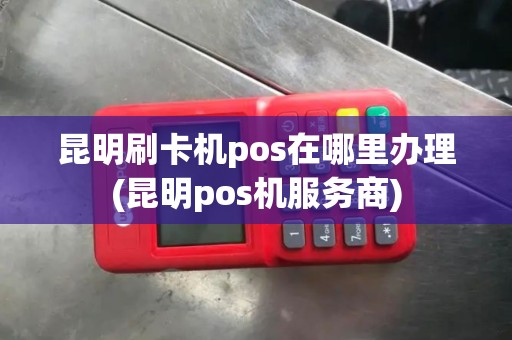 昆明刷卡机pos在哪里办理(昆明pos机服务商)