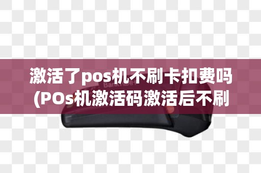 激活了pos机不刷卡扣费吗(POs机激活码激活后不刷)