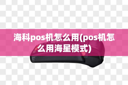 海科pos机怎么用(pos机怎么用海星模式)