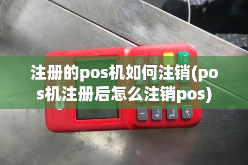 注册的pos机如何注销(pos机注册后怎么注销pos)