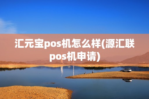 汇元宝pos机怎么样(源汇联pos机申请)