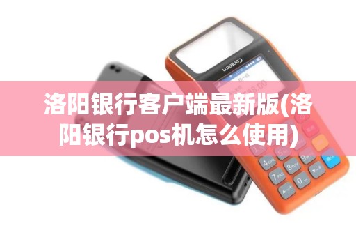洛阳银行客户端最新版(洛阳银行pos机怎么使用)