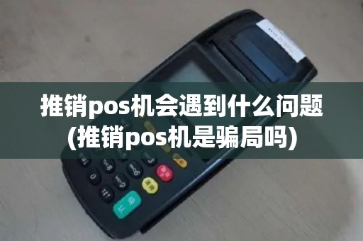 推销pos机会遇到什么问题(推销pos机是骗局吗)