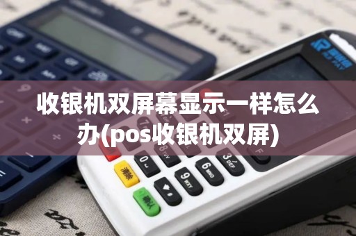 收银机双屏幕显示一样怎么办(pos收银机双屏)