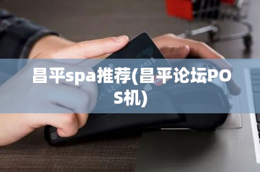 昌平spa推荐(昌平论坛POS机)