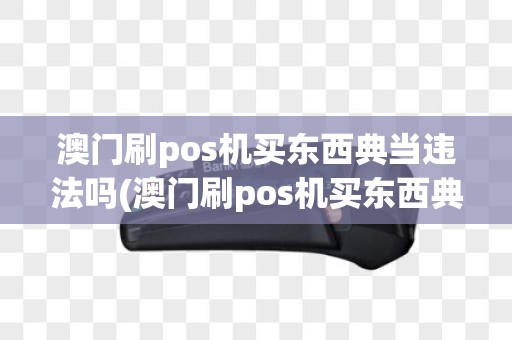澳门刷pos机买东西典当违法吗(澳门刷pos机买东西典当)