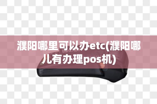 濮阳哪里可以办etc(濮阳哪儿有办理pos机)
