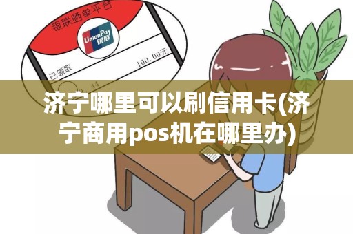 济宁哪里可以刷信用卡(济宁商用pos机在哪里办)
