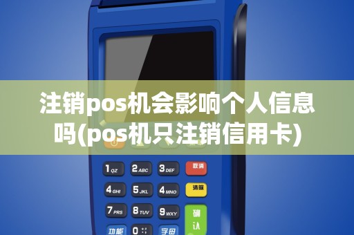 注销pos机会影响个人信息吗(pos机只注销信用卡)