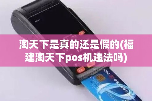 淘天下是真的还是假的(福建淘天下pos机违法吗)