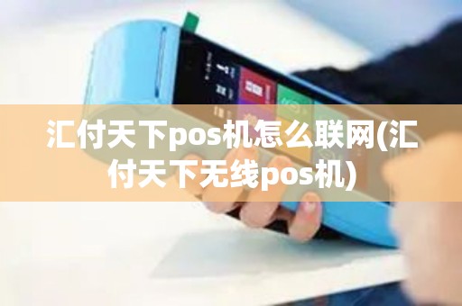 汇付天下pos机怎么联网(汇付天下无线pos机)