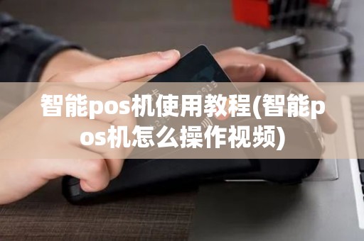 智能pos机使用教程(智能pos机怎么操作视频)