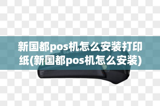 新国都pos机怎么安装打印纸(新国都pos机怎么安装)