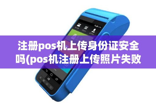 注册pos机上传身份证安全吗(pos机注册上传照片失败)