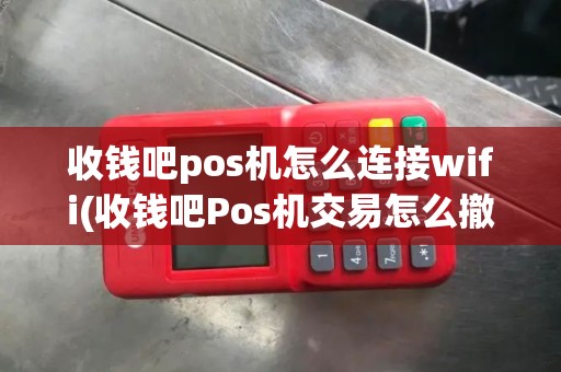 收钱吧pos机怎么连接wifi(收钱吧Pos机交易怎么撤回)