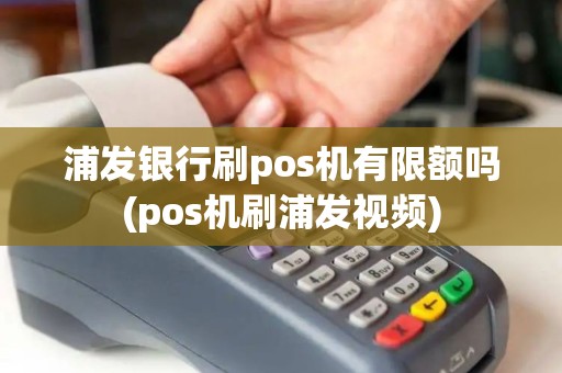 浦发银行刷pos机有限额吗(pos机刷浦发视频)
