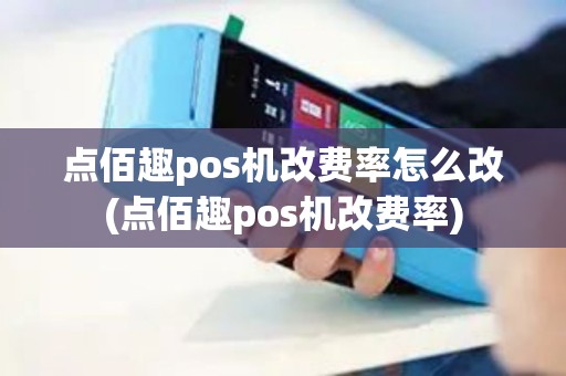 点佰趣pos机改费率怎么改(点佰趣pos机改费率)