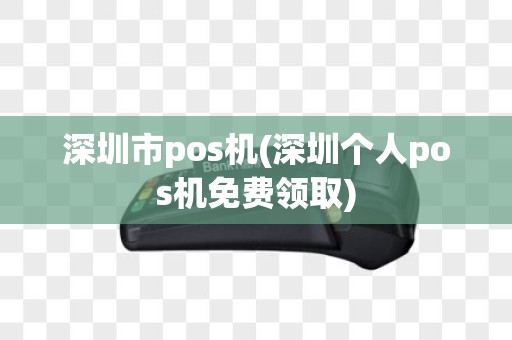 深圳市pos机(深圳个人pos机免费领取)